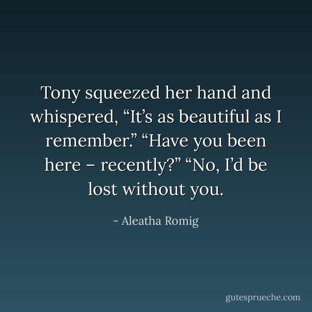 Tony squeezed her hand and whispered, “It’s as beautiful as I remember.”<br />“Have you been here – recently?”<br />“No, I’d be lost without you. - Aleatha Romig