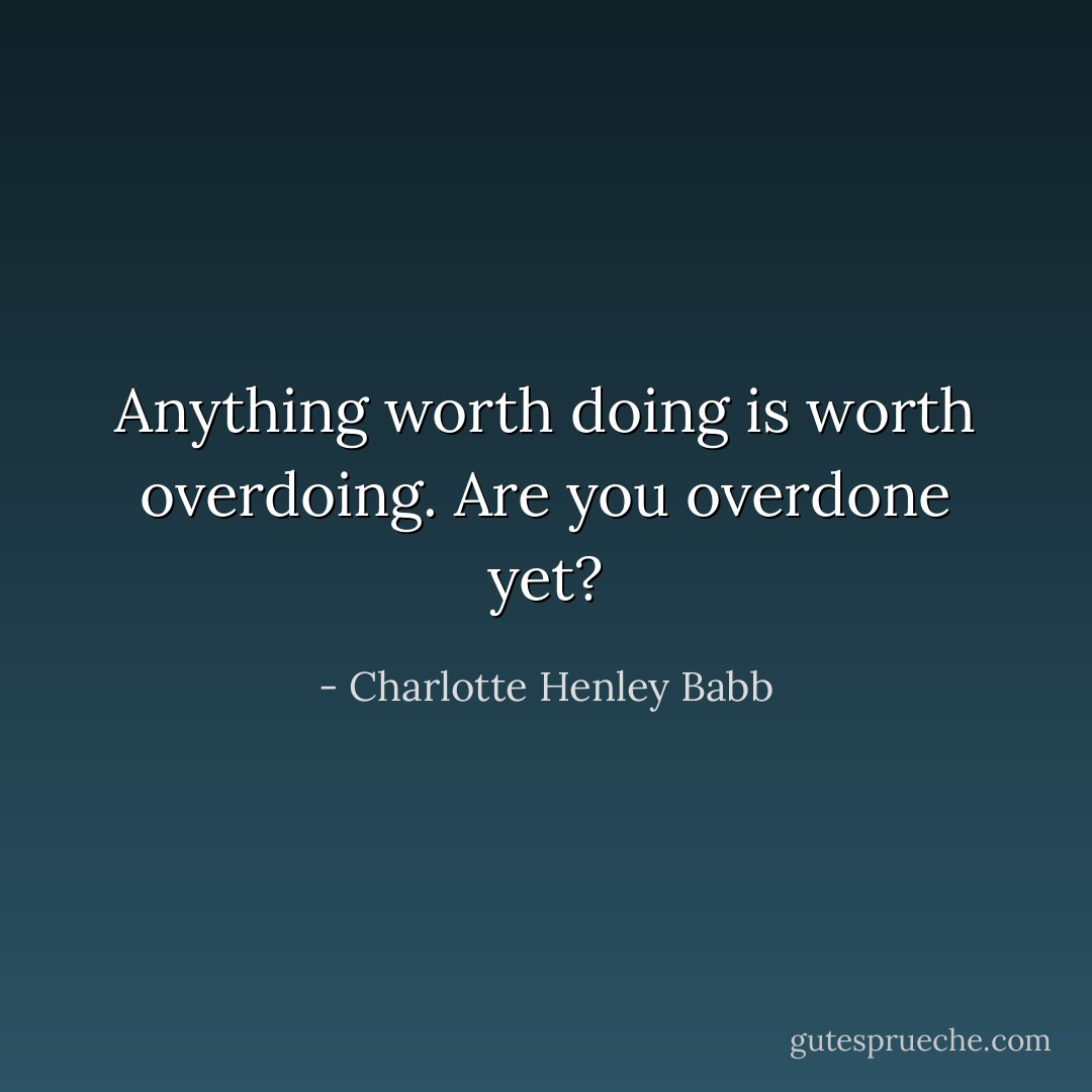 Anything worth doing is worth overdoing. Are you overdone yet? - Charlotte Henley Babb