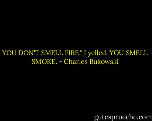 YOU DON'T SMELL FIRE," I yelled. YOU SMELL SMOKE. - Charles Bukowski