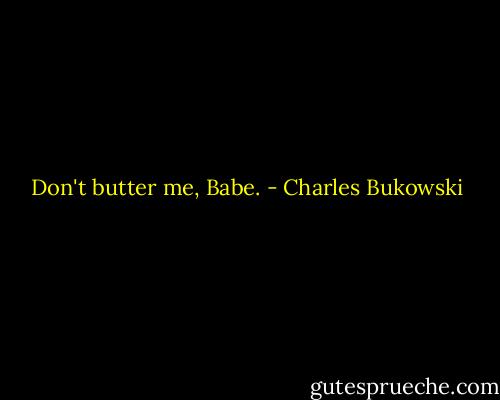 Don't butter me, Babe. - Charles Bukowski