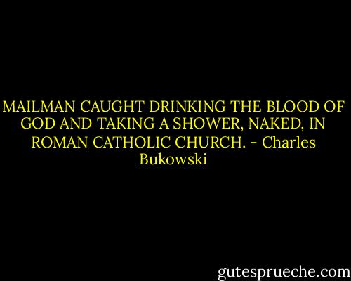 MAILMAN CAUGHT DRINKING THE BLOOD OF GOD AND TAKING A SHOWER, NAKED, IN ROMAN CATHOLIC CHURCH. - Charles Bukowski