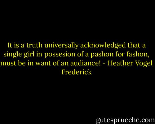 It is a truth universally acknowledged that a single girl in possesion of a pashon for fashon, must be in want of an audiance! - Heather Vogel Frederick