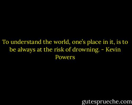 To understand the world, one’s place in it, is to be always at the risk of drowning. - Kevin Powers