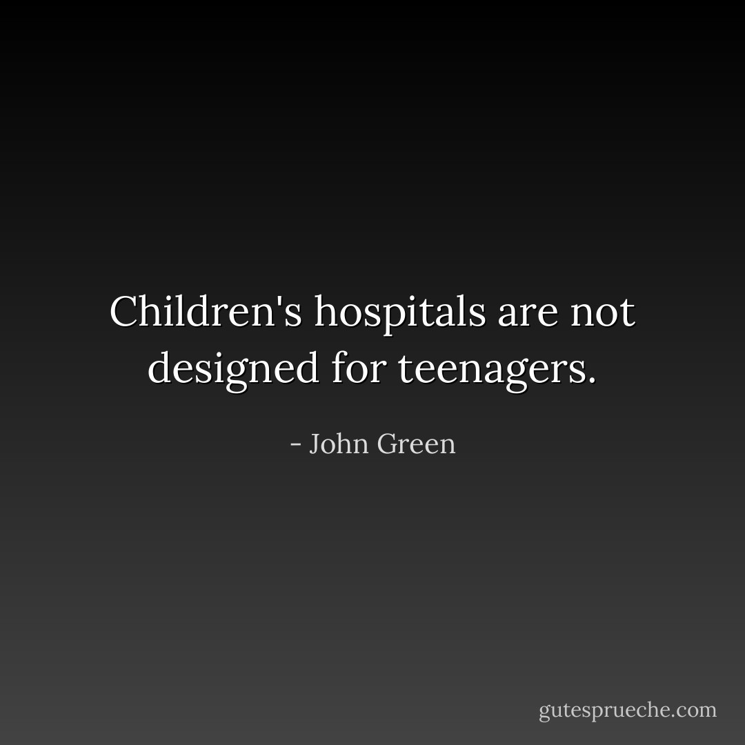 Children's hospitals are not designed for teenagers. - John Green