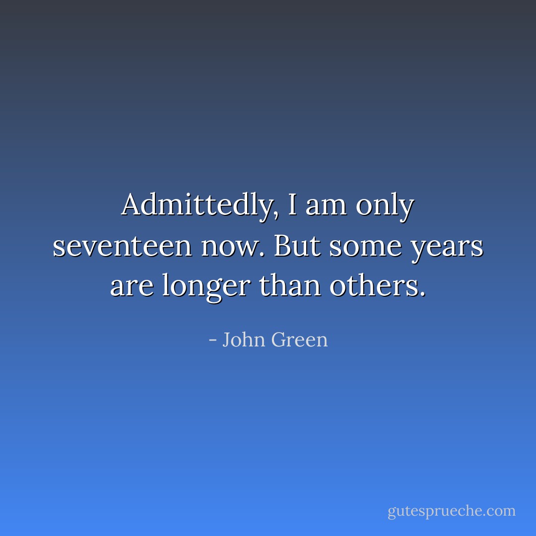 Admittedly, I am only seventeen now. But some years are longer than others. - John Green