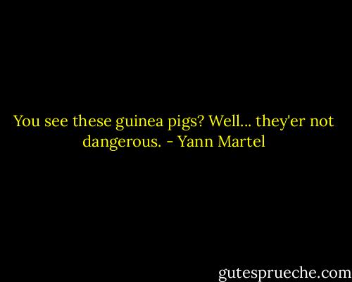 You see these guinea pigs? Well... they'er not dangerous. - Yann Martel