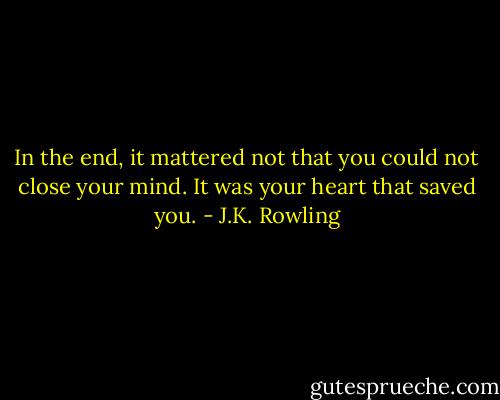 In the end, it mattered not that you could not close your mind. It was your heart that saved you. - J.K. Rowling