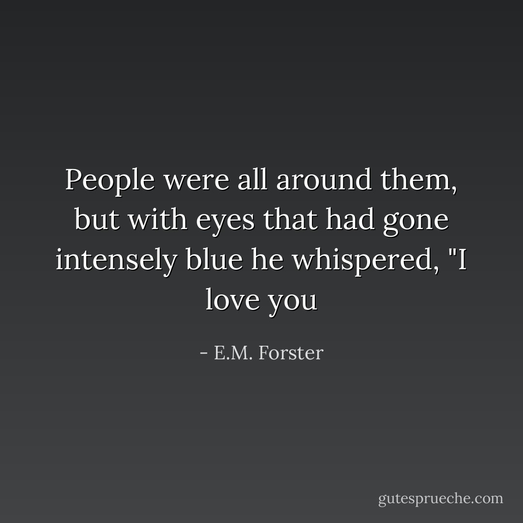 People were all around them, but with eyes that had gone intensely blue he whispered,<br />"I love you - E.M. Forster