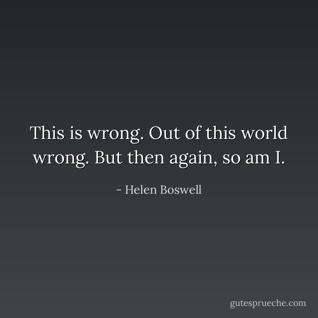 This is wrong. Out of this world wrong.<br />But then again, so am I. - Helen Boswell