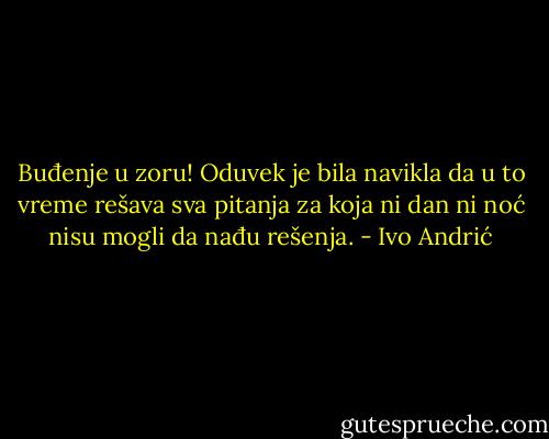 Buđenje u zoru! Oduvek je bila navikla da u to vreme rešava sva pitanja za koja ni dan ni noć nisu mogli da nađu rešenja. - Ivo Andrić