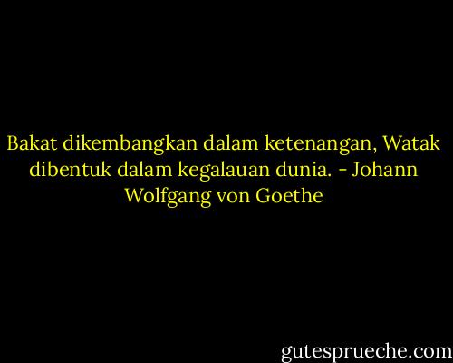 Bakat dikembangkan dalam ketenangan,<br />Watak dibentuk dalam kegalauan dunia. - Johann Wolfgang von Goethe