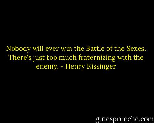 Nobody will ever win the Battle of the Sexes. There's just too much fraternizing with the enemy. - Henry Kissinger