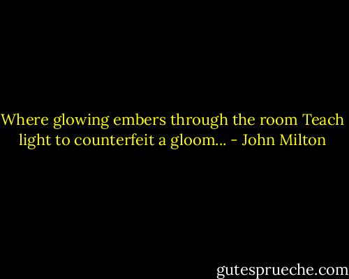 Where glowing embers through the room<br />Teach light to counterfeit a gloom... - John Milton