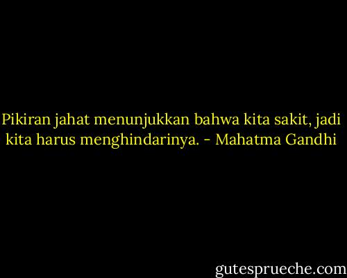 Pikiran jahat menunjukkan bahwa kita sakit, jadi kita harus menghindarinya. - Mahatma Gandhi