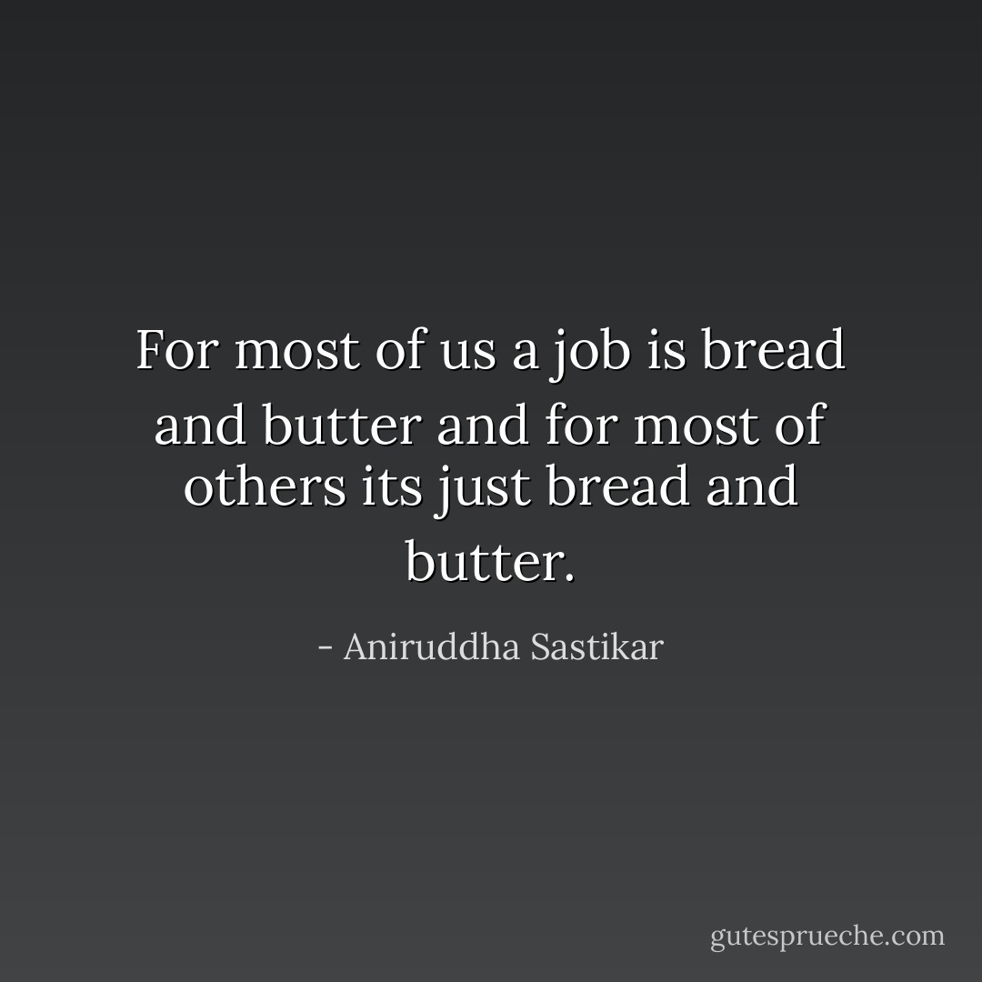 For most of us a job is bread and butter and for most of others its just bread and butter. - Aniruddha Sastikar