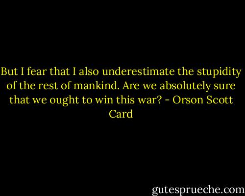 But I fear that I also underestimate the stupidity of the rest of mankind. Are we absolutely sure that we ought to win this war? - Orson Scott Card