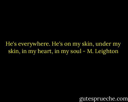 He's everywhere. He's on my skin, under my skin, in my heart, in my soul - M. Leighton
