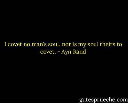 I covet no man's soul, nor is my soul theirs to covet. - Ayn Rand
