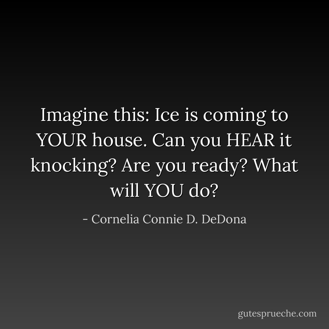Imagine this:<br />Ice is coming to YOUR house.<br />Can you HEAR it knocking?<br />Are you ready?<br />What will YOU do? - Cornelia Connie D. DeDona