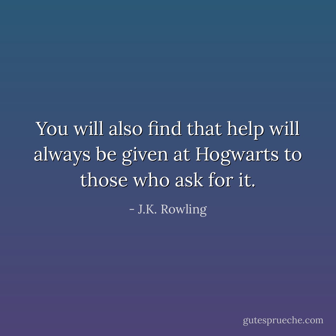 You will also find that help will always be given at Hogwarts to those who ask for it. - J.K. Rowling