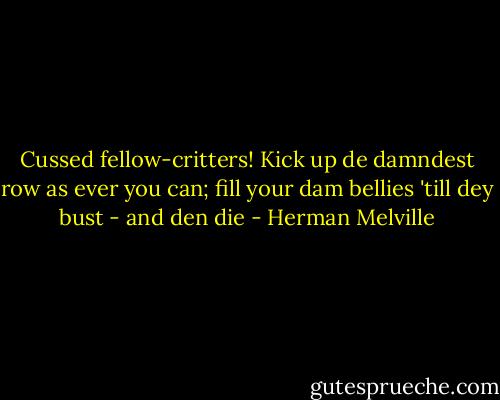 Cussed fellow-critters! Kick up de damndest row as ever you can; fill your dam bellies 'till dey bust - and den die - Herman Melville