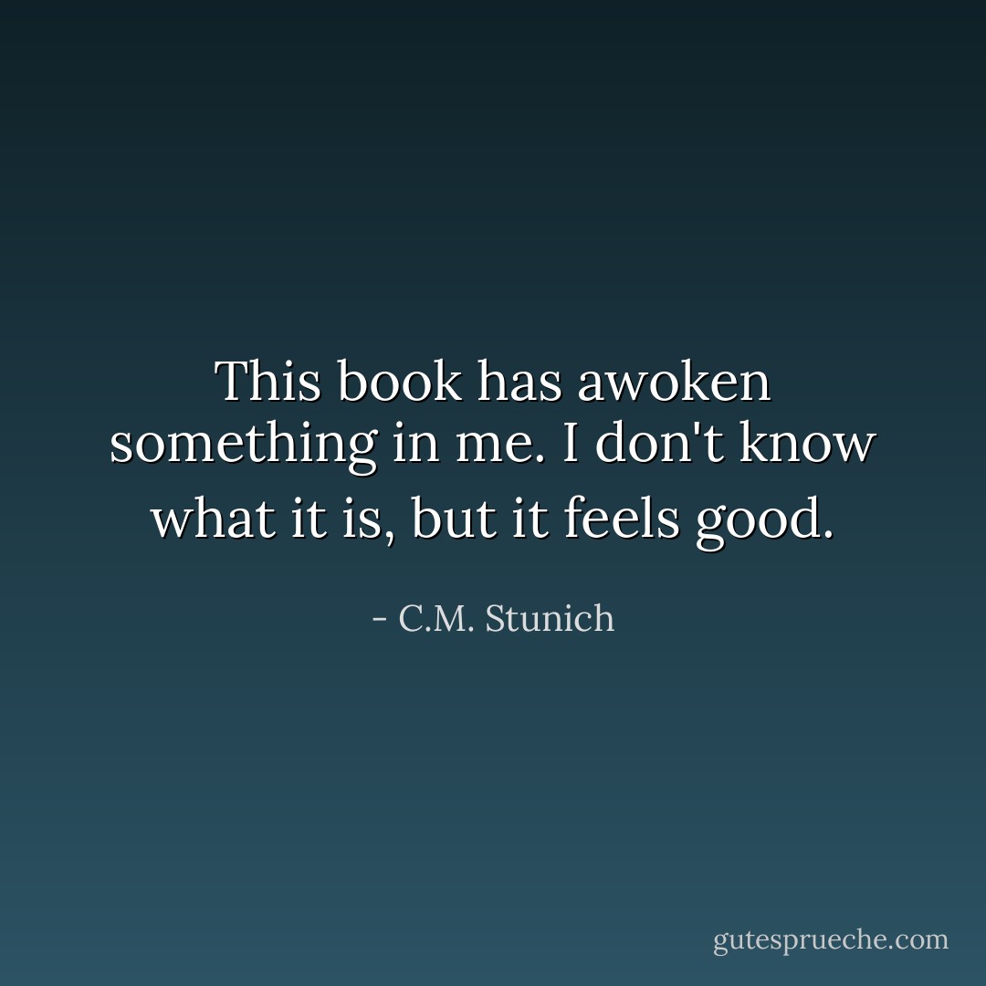 This book has awoken something in me. I don't know what it is, but it feels good. - C.M. Stunich