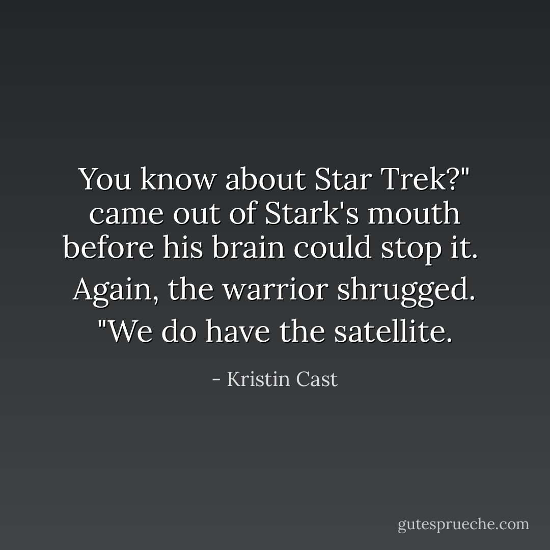 You know about Star Trek?" came out of Stark's mouth before his brain could stop it. <br />Again, the warrior shrugged. "We do have the satellite. - Kristin Cast