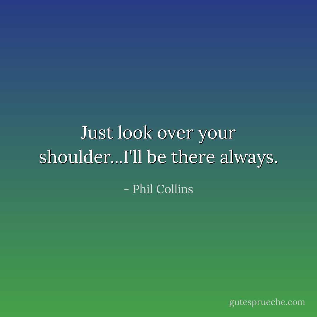 Just look over your shoulder...I'll be there always. - Phil Collins