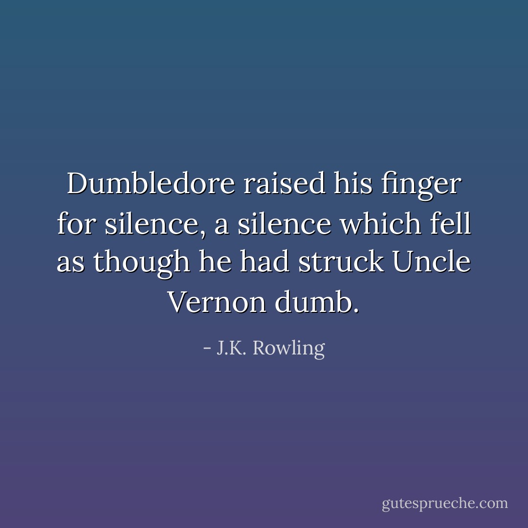 Dumbledore raised his finger for silence, a silence which fell as though he had struck Uncle Vernon dumb. - J.K. Rowling
