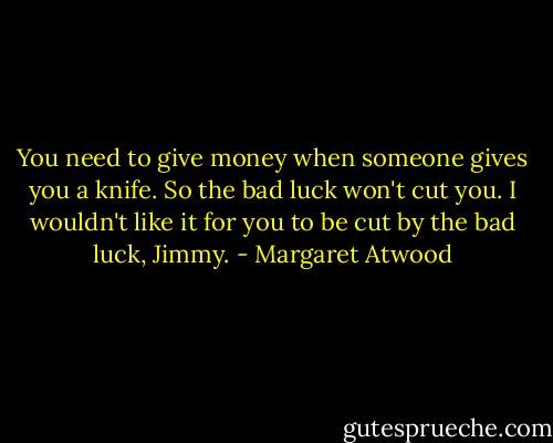 You need to give money when someone gives you a knife. So the bad luck won't cut you. I wouldn't like it for you to be cut by the bad luck, Jimmy. - Margaret Atwood