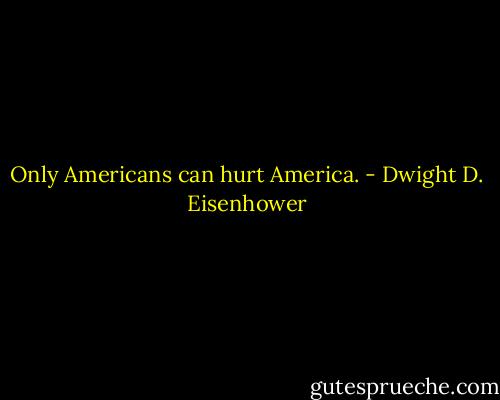 Only Americans can hurt America. - Dwight D. Eisenhower