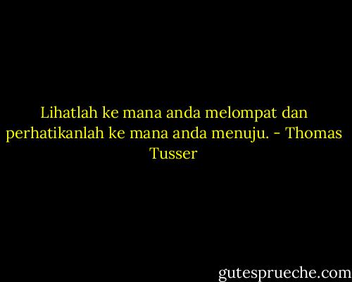 Lihatlah ke mana anda melompat dan perhatikanlah ke mana anda menuju. - Thomas Tusser