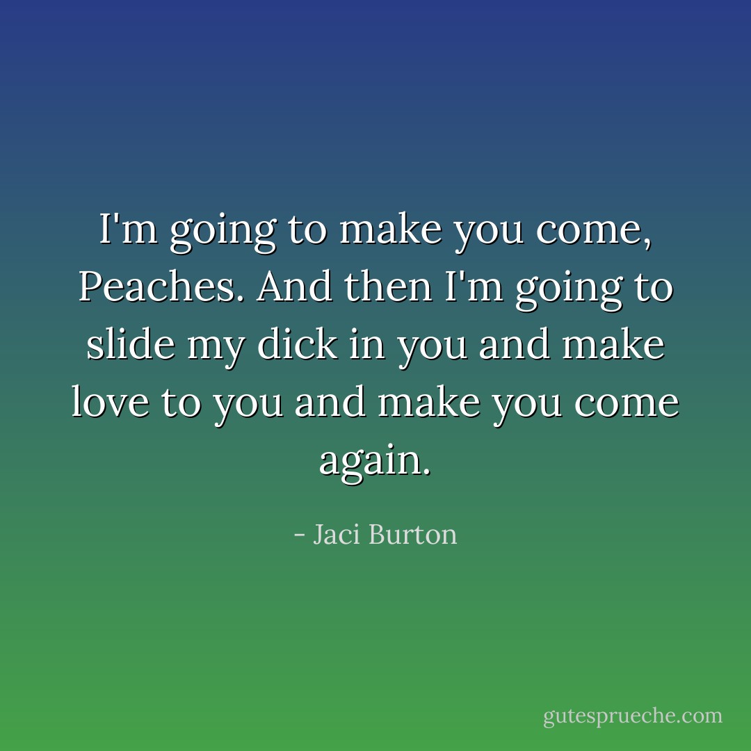 I'm going to make you come, Peaches. And then I'm going to slide my dick in you and make love to you and make you come again. - Jaci Burton