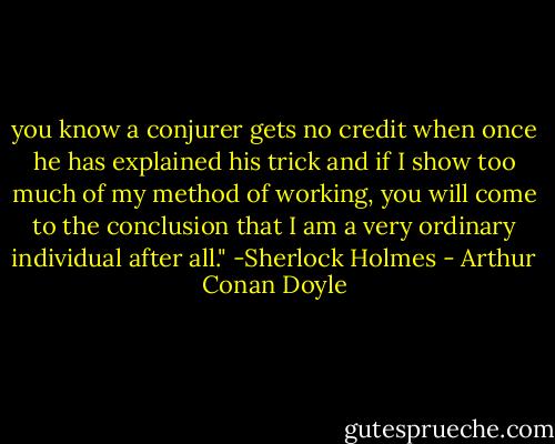 you know a conjurer gets no credit when once he has explained his trick and if I show too much of my method of working, you will come to the conclusion that I am a very ordinary individual after all." -Sherlock Holmes - Arthur Conan Doyle