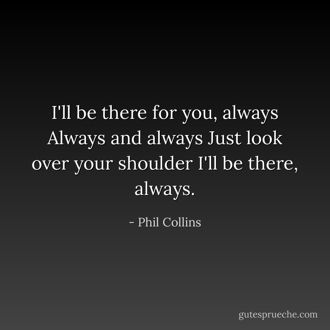 I'll be there for you, always<br />Always and always<br />Just look over your shoulder<br />I'll be there, always. - Phil Collins