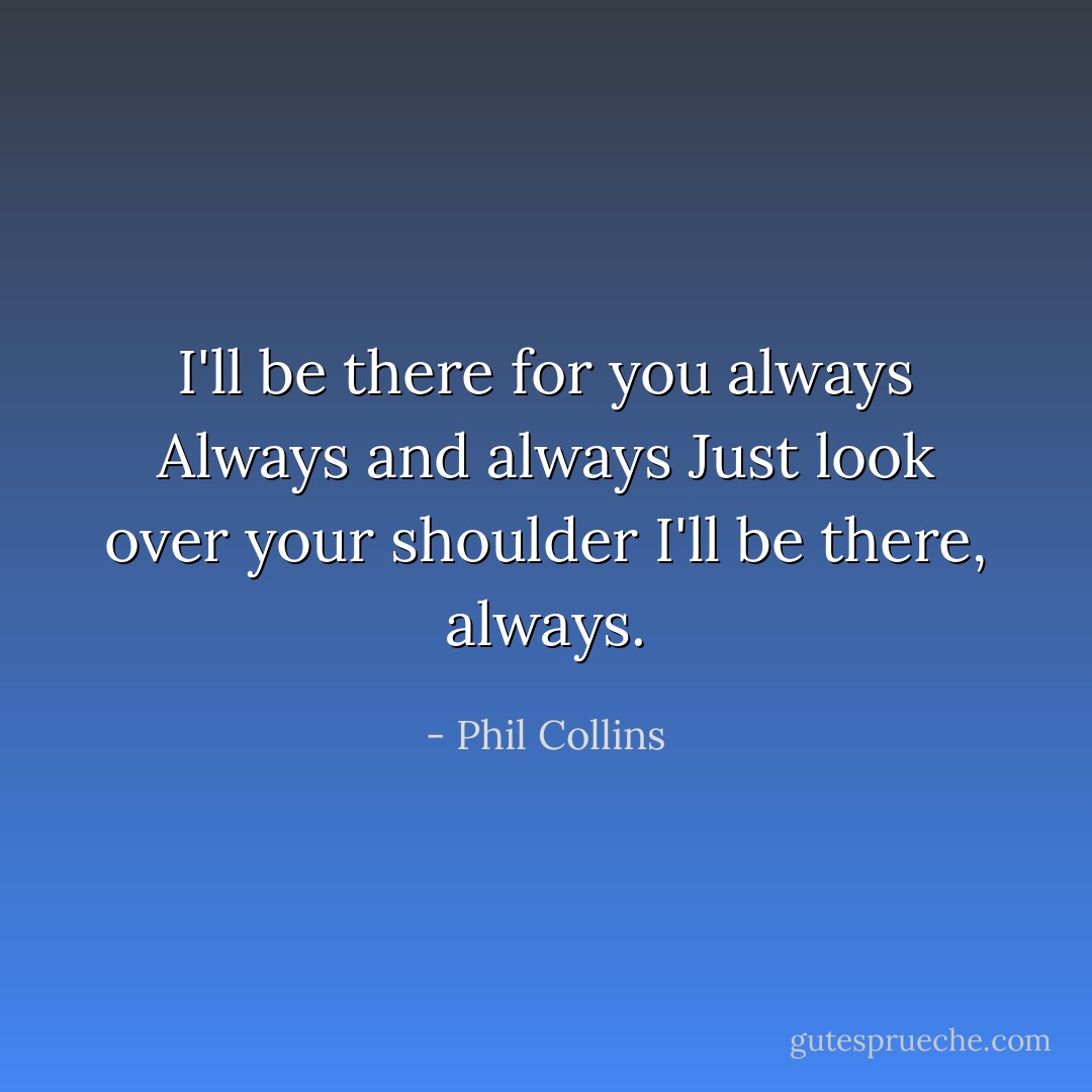 I'll be there for you always<br />Always and always<br />Just look over your shoulder<br />I'll be there, always. - Phil Collins