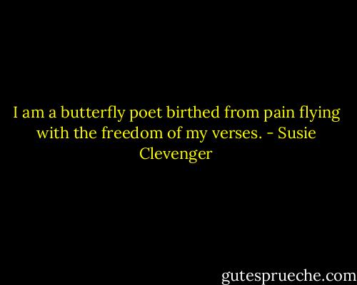 I am a butterfly poet<br />birthed from pain<br />flying with the freedom<br />of my verses. - Susie Clevenger