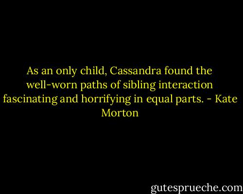 As an only child, Cassandra found the well-worn paths of sibling interaction fascinating and horrifying in equal parts. - Kate Morton