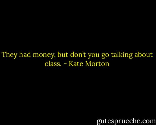 They had money, but don’t you go talking about class. - Kate Morton