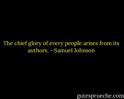 The chief glory of every people arises from its authors. - Samuel Johnson
