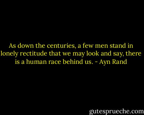 As down the centuries, a few men stand in lonely rectitude that we may look and say, there is a human race behind us. - Ayn Rand