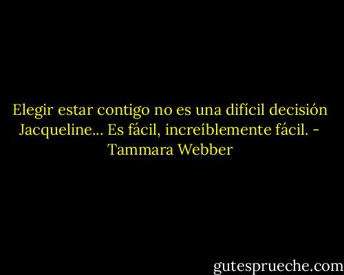 Elegir estar contigo no es una difícil decisión Jacqueline... Es fácil, increíblemente fácil. - Tammara Webber