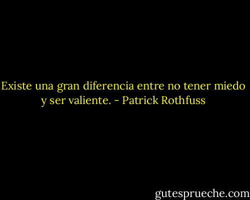 Existe una gran diferencia entre no tener miedo y ser valiente. - Patrick Rothfuss