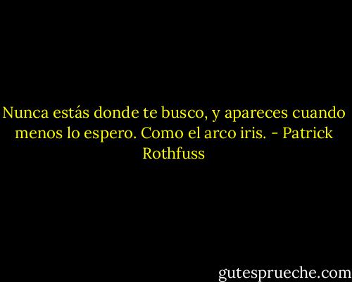 Nunca estás donde te busco, y apareces cuando menos lo espero. Como el arco iris. - Patrick Rothfuss