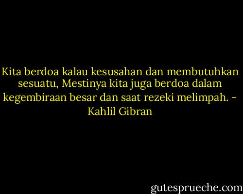 Kita berdoa kalau kesusahan dan membutuhkan sesuatu,<br />Mestinya kita juga berdoa dalam kegembiraan besar dan saat rezeki melimpah. - Kahlil Gibran