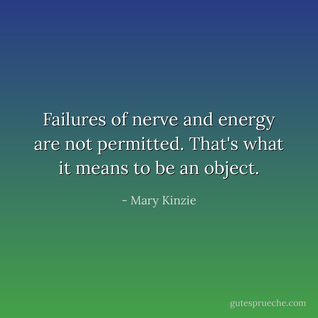 Failures of nerve and energy are not permitted. That's what it means to be an object. - Mary Kinzie