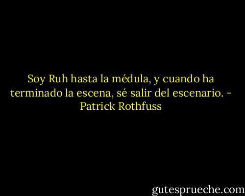 Soy Ruh hasta la médula, y cuando ha terminado la escena, sé salir del escenario. - Patrick Rothfuss