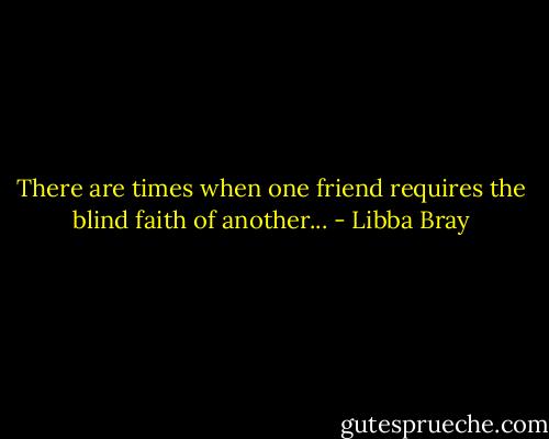 There are times when one friend requires the blind faith of another... - Libba Bray