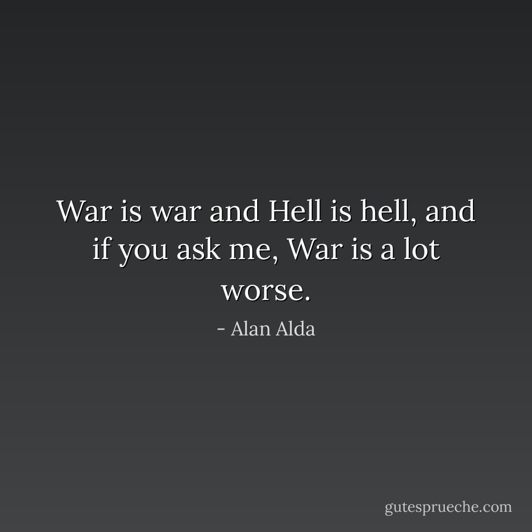 War is war and Hell is hell, and if you ask me, War is a lot worse. - Alan Alda