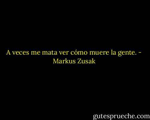 A veces me mata ver cómo muere la gente. - Markus Zusak